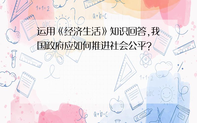 运用《经济生活》知识回答,我国政府应如何推进社会公平?