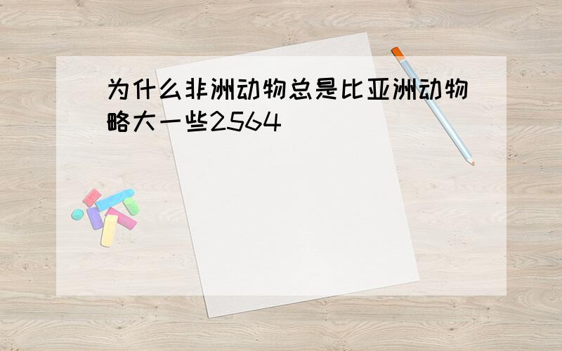 为什么非洲动物总是比亚洲动物略大一些2564