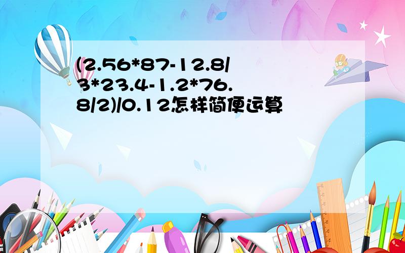 (2.56*87-12.8/3*23.4-1.2*76.8/2)/0.12怎样简便运算