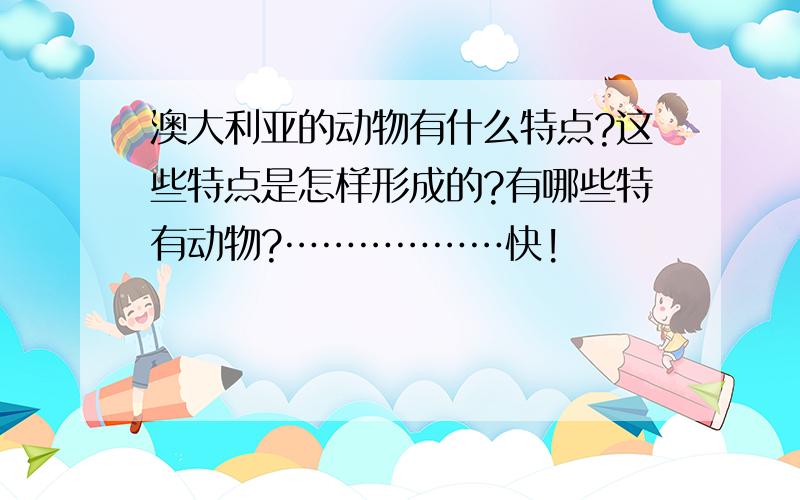 澳大利亚的动物有什么特点?这些特点是怎样形成的?有哪些特有动物?………………快!