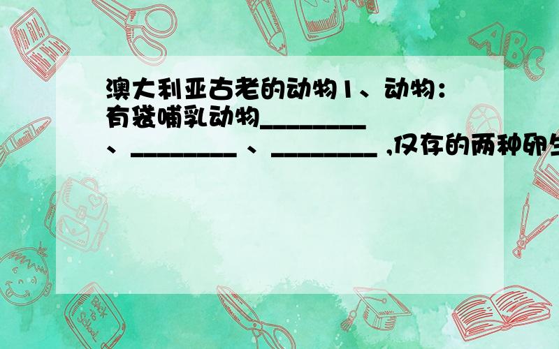 澳大利亚古老的动物1、动物：有袋哺乳动物________、________ 、________ ,仅存的两种卵生哺乳动物________ 、________ ,珍惜动物________