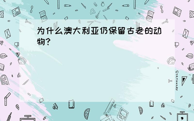 为什么澳大利亚仍保留古老的动物?