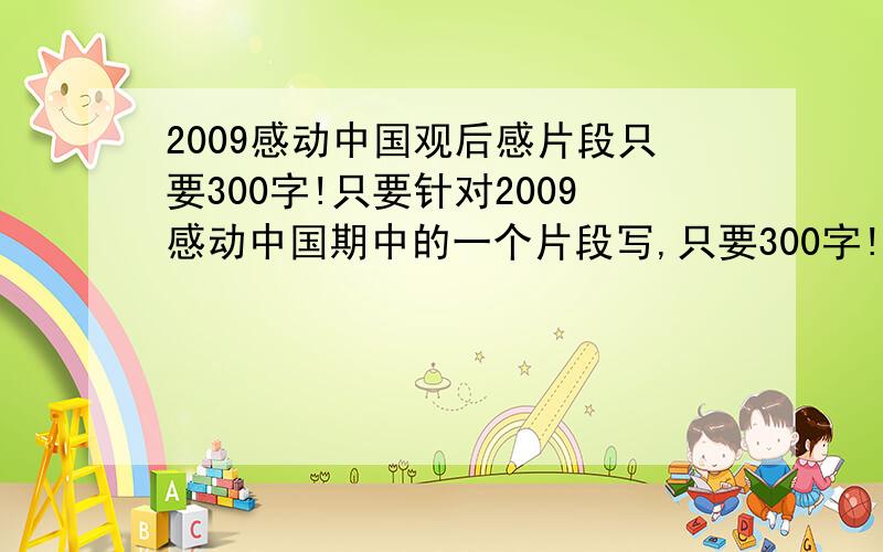 2009感动中国观后感片段只要300字!只要针对2009感动中国期中的一个片段写,只要300字!