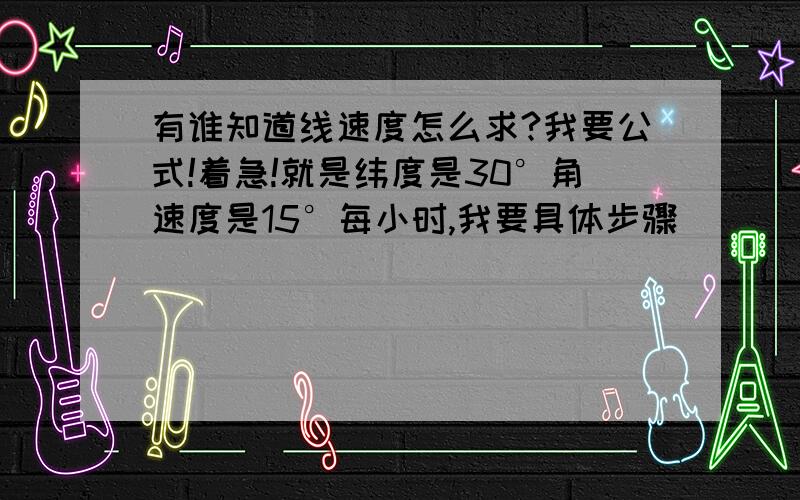 有谁知道线速度怎么求?我要公式!着急!就是纬度是30°角速度是15°每小时,我要具体步骤