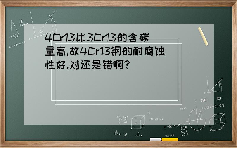 4Cr13比3Cr13的含碳量高,故4Cr13钢的耐腐蚀性好.对还是错啊?