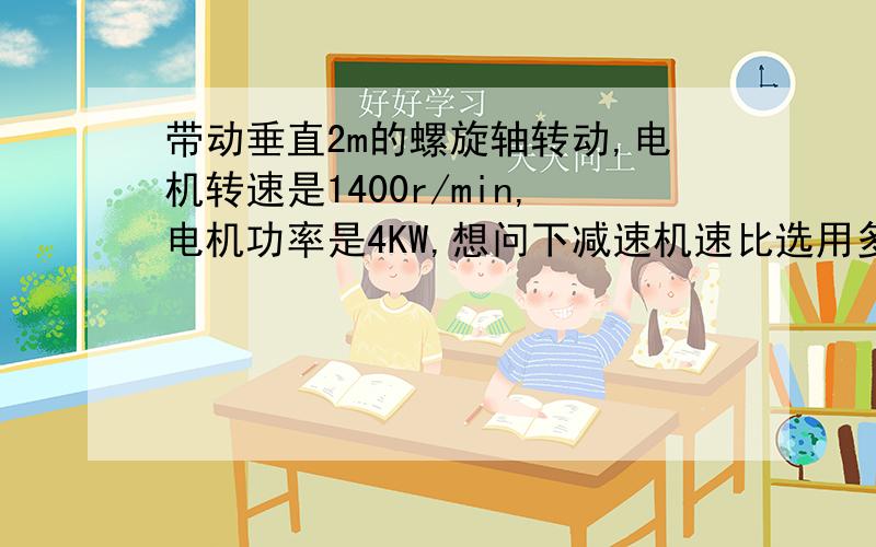 带动垂直2m的螺旋轴转动,电机转速是1400r/min,电机功率是4KW,想问下减速机速比选用多大的