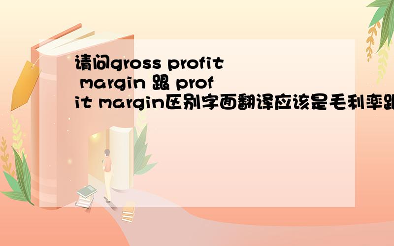 请问gross profit margin 跟 profit margin区别字面翻译应该是毛利率跟利润率.通常来说利润率是不是应该比毛利率要高呢?谢谢回复