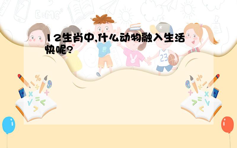 12生肖中,什么动物融入生活快呢?