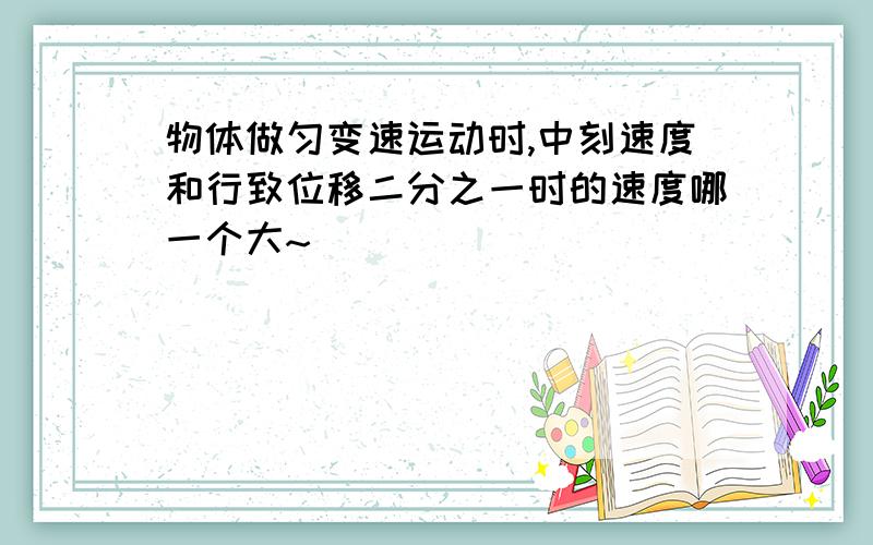 物体做匀变速运动时,中刻速度和行致位移二分之一时的速度哪一个大~