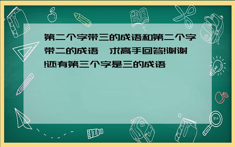 第二个字带三的成语和第二个字带二的成语,求高手回答!谢谢!还有第三个字是三的成语