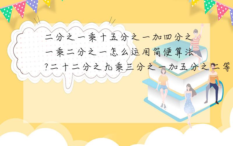 二分之一乘十五分之一加四分之一乘二分之一怎么运用简便算法?二十二分之九乘三分之一加五分之二等于?一根长15米的电线,用去五分之二,还剩多少米?一段绳子长12米,接上四分之三后是多少