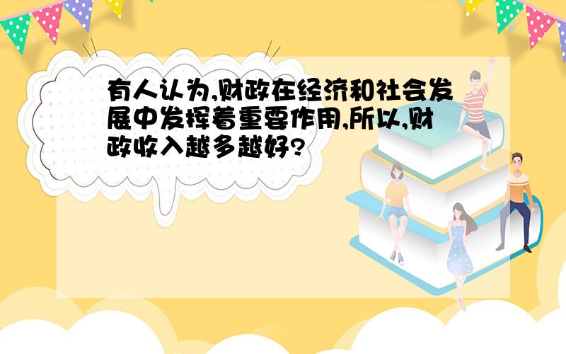 有人认为,财政在经济和社会发展中发挥着重要作用,所以,财政收入越多越好?