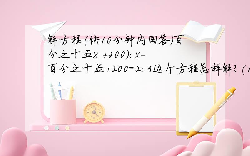 解方程(快10分钟内回答)百分之十五x +200):x-百分之十五+200=2:3这个方程怎样解?(15%X+200):X-15%+200=2:3 +加多一个 四分之一x + 五分之一 X (98-x)=22