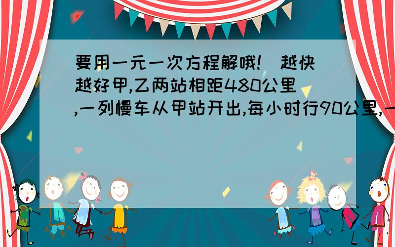 要用一元一次方程解哦!`越快越好甲,乙两站相距480公里,一列慢车从甲站开出,每小时行90公里,一列快车从乙站开出,每小时行140公里.慢车先开出1小时,快车在开.两车相向而行.问快车开出多少