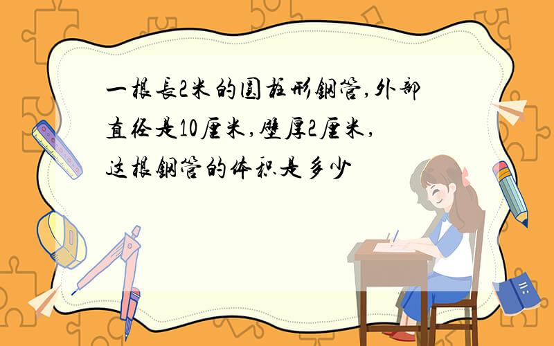 一根长2米的圆柱形钢管,外部直径是10厘米,壁厚2厘米,这根钢管的体积是多少