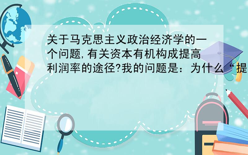 关于马克思主义政治经济学的一个问题,有关资本有机构成提高利润率的途径?我的问题是：为什么“提高资本有机构成”这个选项不算?利润率=剩余价值/可变资本.资本有机构成是资本技术构