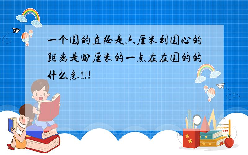 一个圆的直径是六厘米到圆心的距离是四厘米的一点在在圆的的什么急1!!