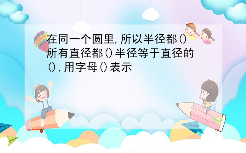 在同一个圆里,所以半径都()所有直径都()半径等于直径的(),用字母()表示