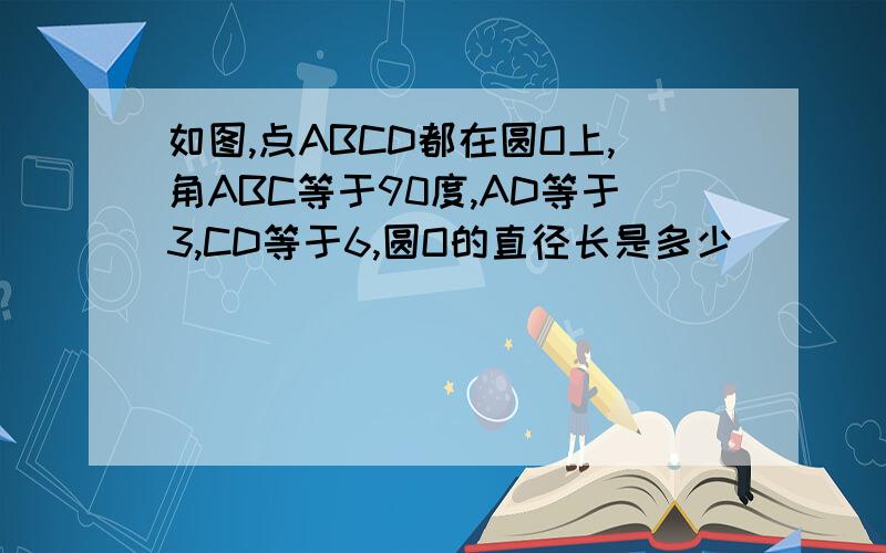 如图,点ABCD都在圆O上,角ABC等于90度,AD等于3,CD等于6,圆O的直径长是多少