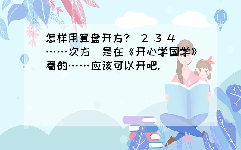 怎样用算盘开方?（2 3 4……次方）是在《开心学国学》看的……应该可以开吧.