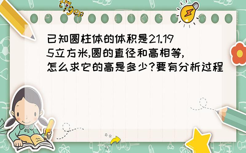 已知圆柱体的体积是21.195立方米,圆的直径和高相等,怎么求它的高是多少?要有分析过程