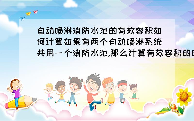 自动喷淋消防水池的有效容积如何计算如果有两个自动喷淋系统共用一个消防水池,那么计算有效容积的时候是选用秒流量大的还是选用两者之和?