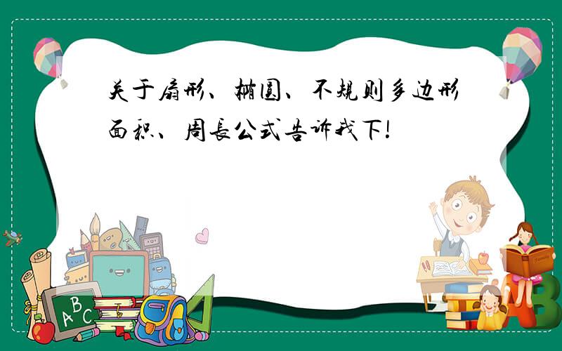 关于扇形、椭圆、不规则多边形面积、周长公式告诉我下!