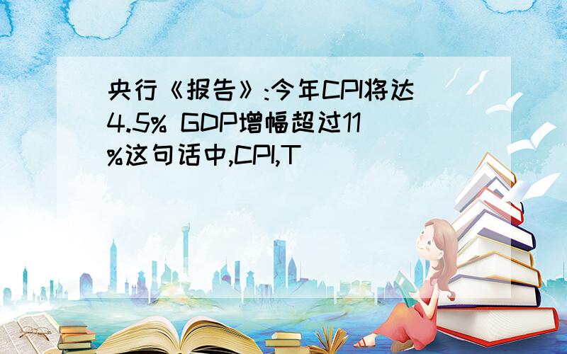 央行《报告》:今年CPI将达4.5% GDP增幅超过11%这句话中,CPI,T