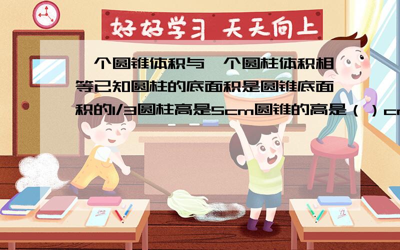 一个圆锥体积与一个圆柱体积相等已知圆柱的底面积是圆锥底面积的1/3圆柱高是5cm圆锥的高是（）cmsudu