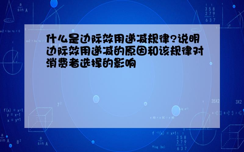 什么是边际效用递减规律?说明边际效用递减的原因和该规律对消费者选择的影响