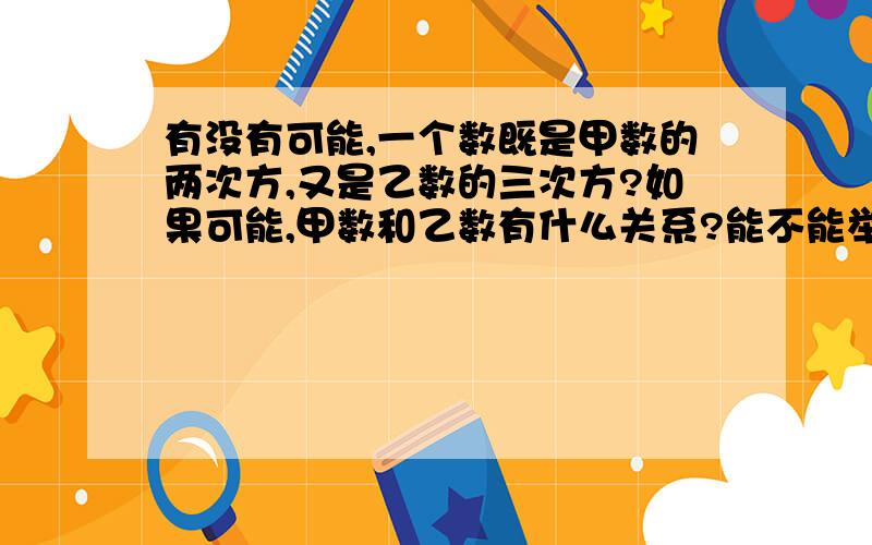 有没有可能,一个数既是甲数的两次方,又是乙数的三次方?如果可能,甲数和乙数有什么关系?能不能举出例子?