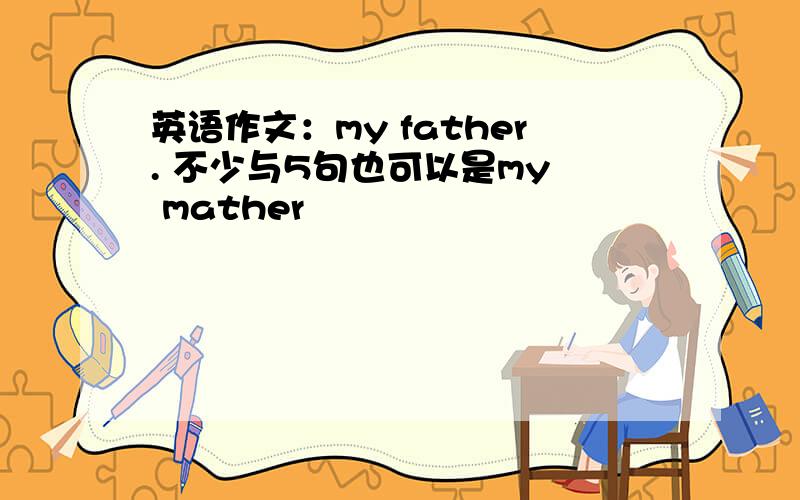 英语作文：my father. 不少与5句也可以是my  mather