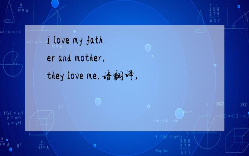 i love my father and mother,they love me.请翻译,