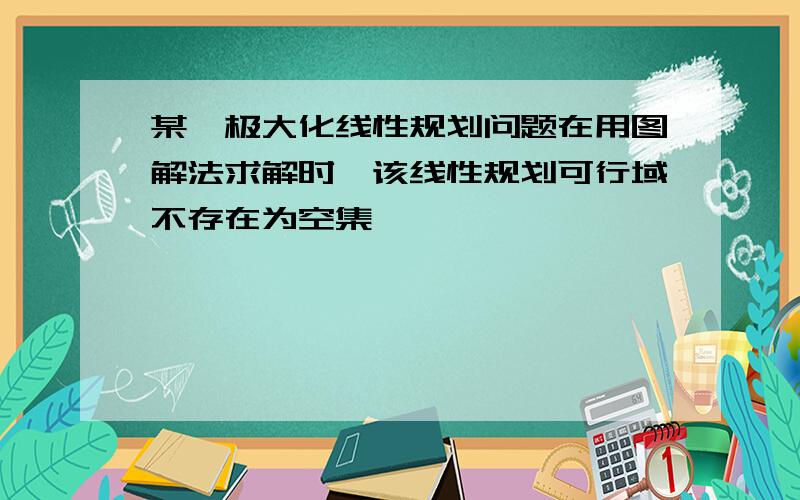 某一极大化线性规划问题在用图解法求解时,该线性规划可行域不存在为空集,