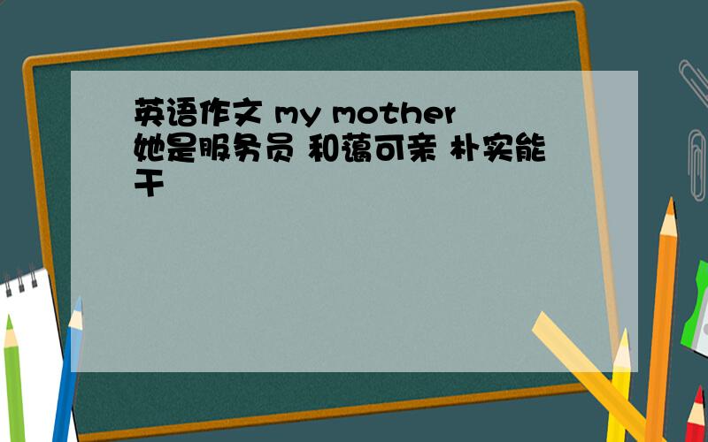 英语作文 my mother她是服务员 和蔼可亲 朴实能干