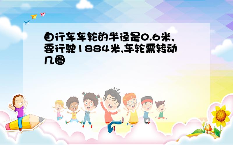 自行车车轮的半径是0.6米,要行驶1884米,车轮需转动几圈