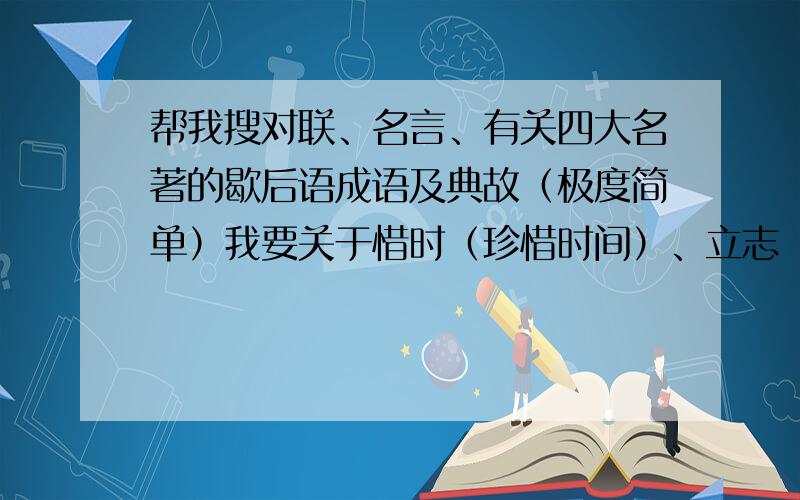 帮我搜对联、名言、有关四大名著的歇后语成语及典故（极度简单）我要关于惜时（珍惜时间）、立志（不用解释了吧）、求索（就是追求、探索、摸索）这三种名言,至少一句,越多越好,但