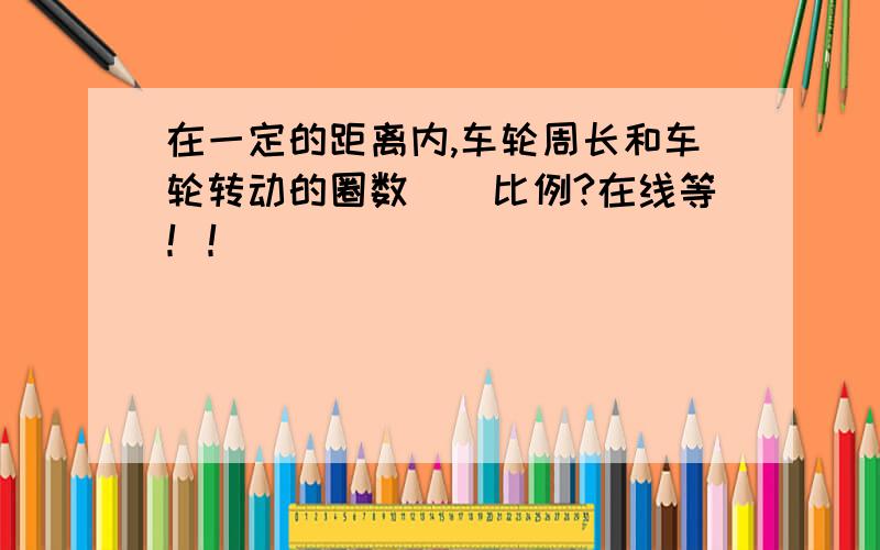 在一定的距离内,车轮周长和车轮转动的圈数（）比例?在线等！！