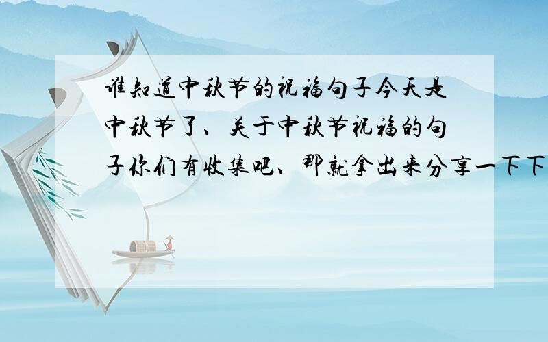 谁知道中秋节的祝福句子今天是中秋节了、关于中秋节祝福的句子你们有收集吧、那就拿出来分享一下下、