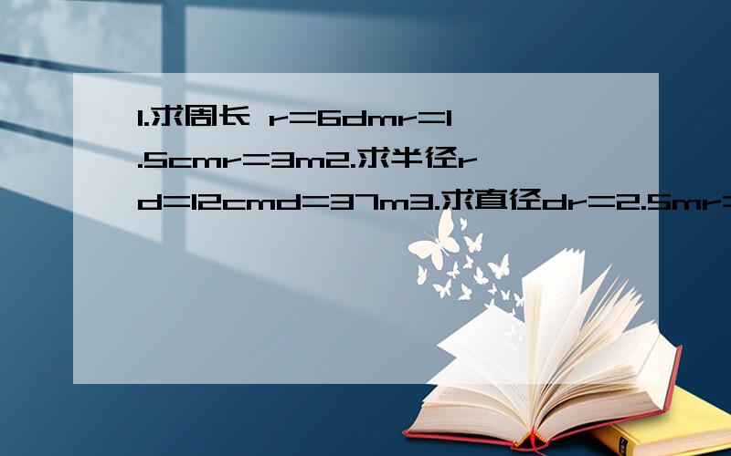 1.求周长 r=6dmr=1.5cmr=3m2.求半径rd=12cmd=37m3.求直径dr=2.5mr=25m