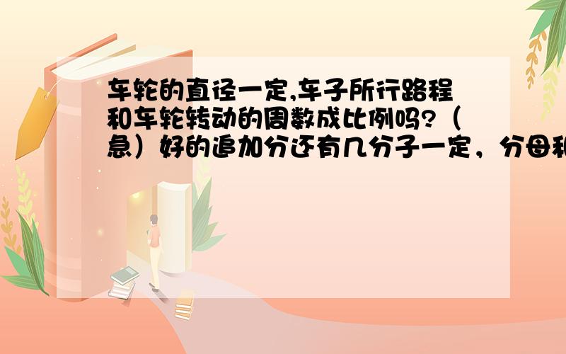 车轮的直径一定,车子所行路程和车轮转动的周数成比例吗?（急）好的追加分还有几分子一定，分母和分数值成比例吗？如果成成什么比例？圆的周长和面积。生产的小汽车总量数一定，每