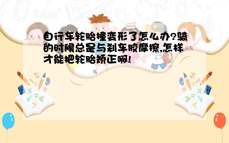 自行车轮胎撞变形了怎么办?骑的时候总是与刹车胶摩擦,怎样才能把轮胎矫正啊!