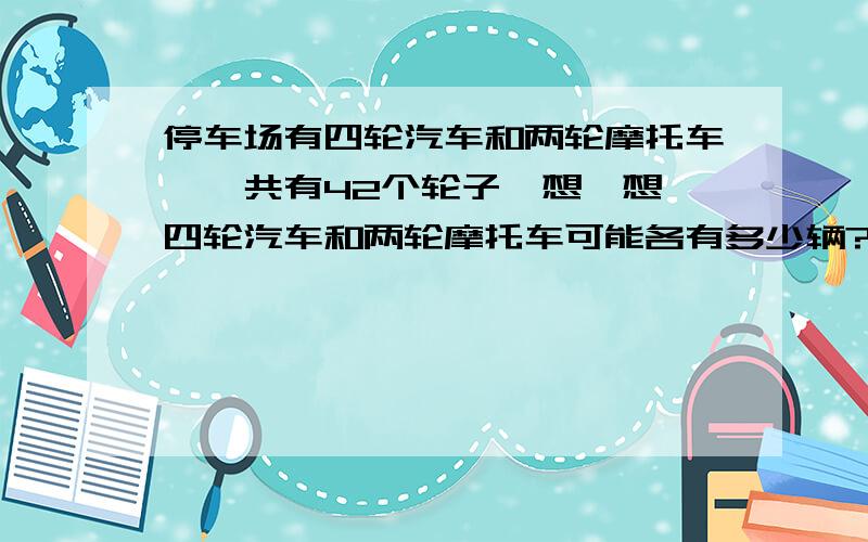 停车场有四轮汽车和两轮摩托车,一共有42个轮子,想一想,四轮汽车和两轮摩托车可能各有多少辆?