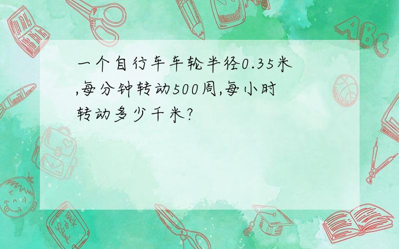 一个自行车车轮半径0.35米,每分钟转动500周,每小时转动多少千米?