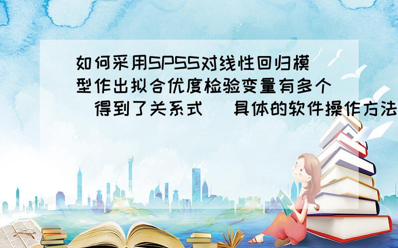 如何采用SPSS对线性回归模型作出拟合优度检验变量有多个  得到了关系式   具体的软件操作方法……感激不尽哪