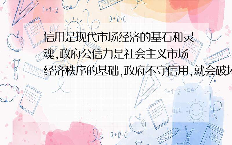 信用是现代市场经济的基石和灵魂,政府公信力是社会主义市场经济秩序的基础,政府不守信用,就会破坏整个社会的信用基础.这句话对不对说明理由