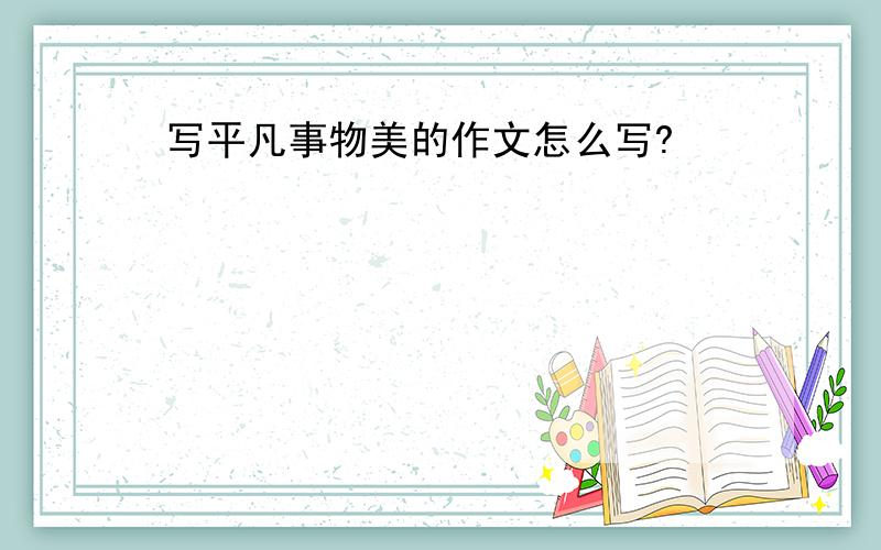 写平凡事物美的作文怎么写?