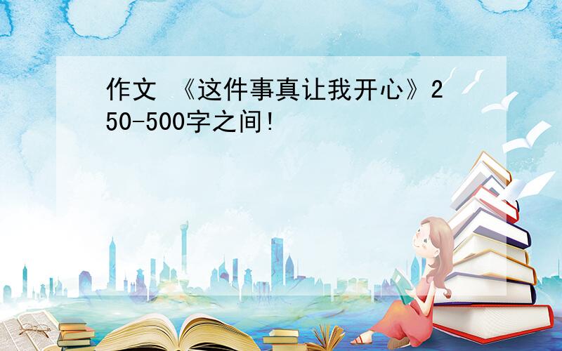 作文 《这件事真让我开心》250-500字之间!