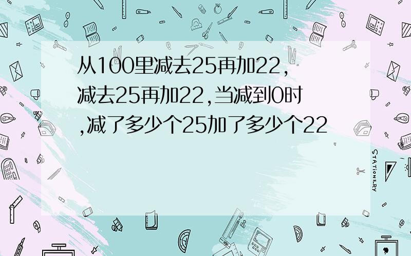 从100里减去25再加22,减去25再加22,当减到0时,减了多少个25加了多少个22