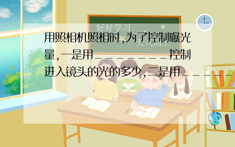 用照相机照相时,为了控制曝光量,一是用_______控制进入镜头的光的多少,二是用________控制曝光时间?